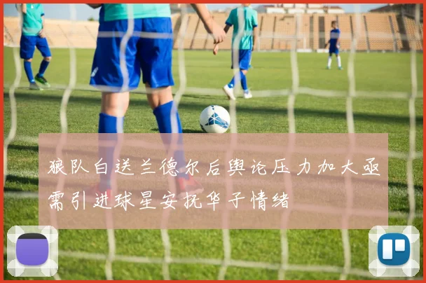 狼队白送兰德尔后舆论压力加大亟需引进球星安抚华子情绪
