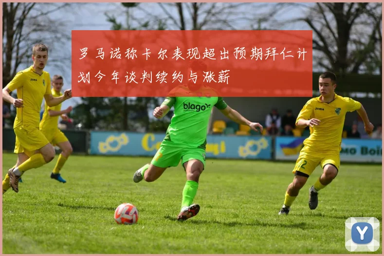 罗马诺称卡尔表现超出预期拜仁计划今年谈判续约与涨薪