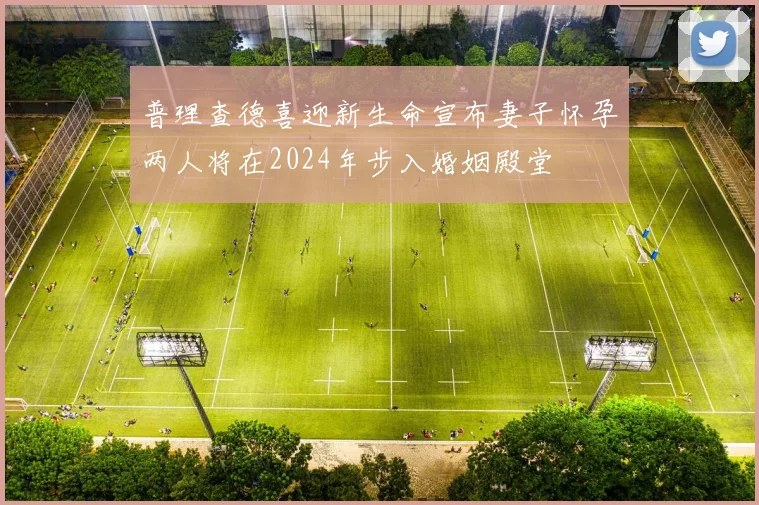 普理查德喜迎新生命宣布妻子怀孕两人将在2024年步入婚姻殿堂