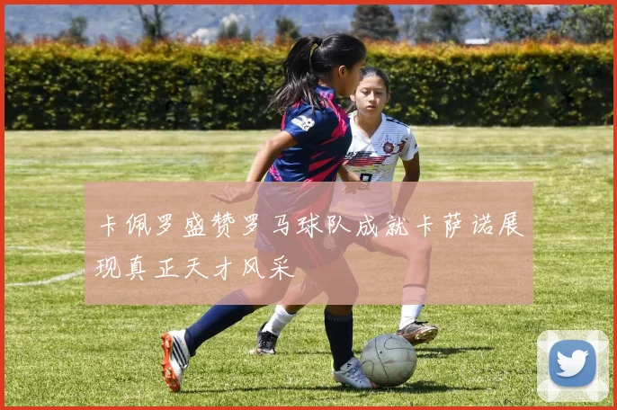卡佩罗盛赞罗马球队成就卡萨诺展现真正天才风采