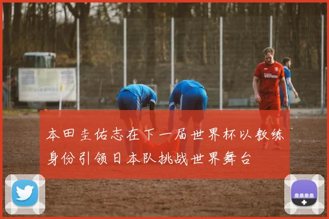 本田圭佑志在下一届世界杯以教练身份引领日本队挑战世界舞台