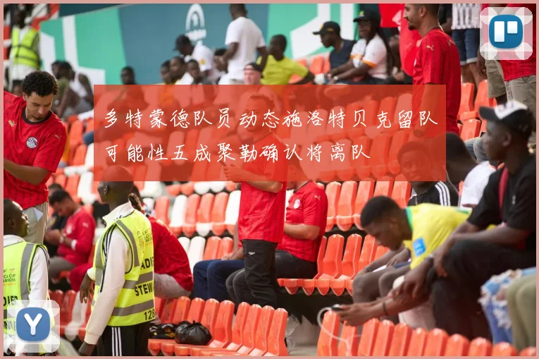 多特蒙德队员动态施洛特贝克留队可能性五成聚勒确认将离队