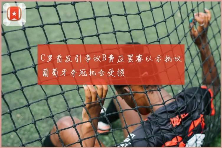 C罗首发引争议B费应罢赛以示抗议葡萄牙夺冠机会受损