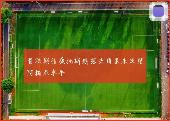 曼联期待桑托斯崭露头角虽未及楚阿梅尼水平