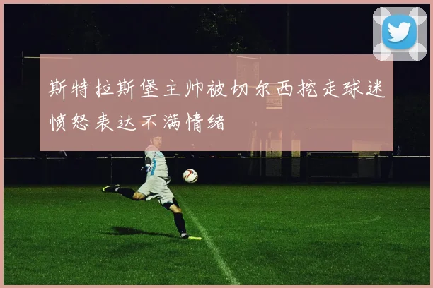 斯特拉斯堡主帅被切尔西挖走球迷愤怒表达不满情绪