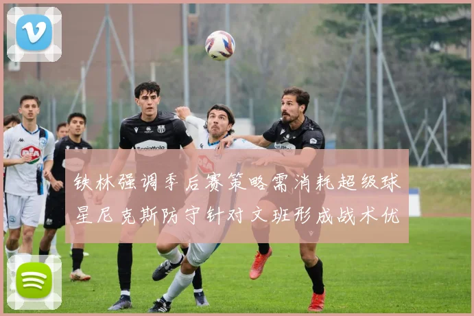 铁林强调季后赛策略需消耗超级球星尼克斯防守针对文班形成战术优势
