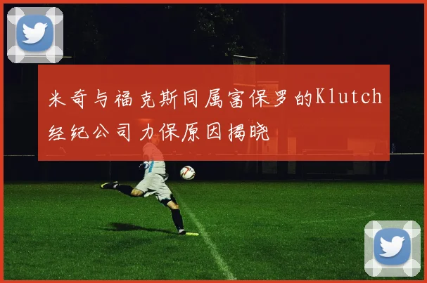 米奇与福克斯同属富保罗的Klutch经纪公司力保原因揭晓