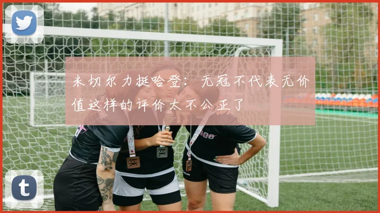 米切尔力挺哈登：无冠不代表无价值这样的评价太不公正了