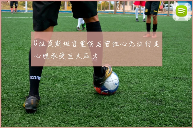 G拉莫斯坦言重伤后曾担心无法行走心理承受巨大压力
