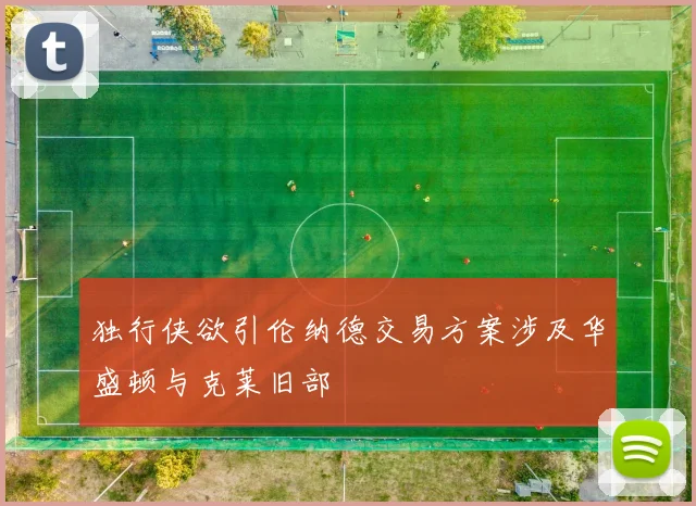 独行侠欲引伦纳德交易方案涉及华盛顿与克莱旧部