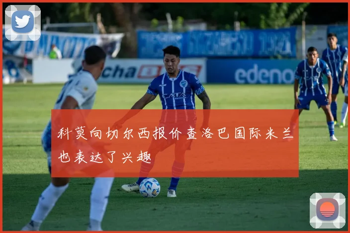 科莫向切尔西报价查洛巴国际米兰也表达了兴趣
